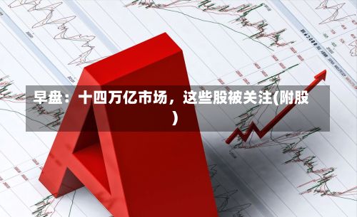 早盘：十四万亿市场，这些股被关注(附股)